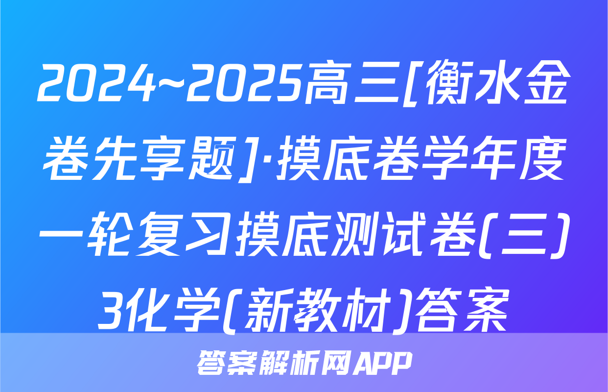 2024~2025高三[衡水金卷先享题]·摸底卷学年度一轮复习摸底测试卷(三)3化学(新教材)答案