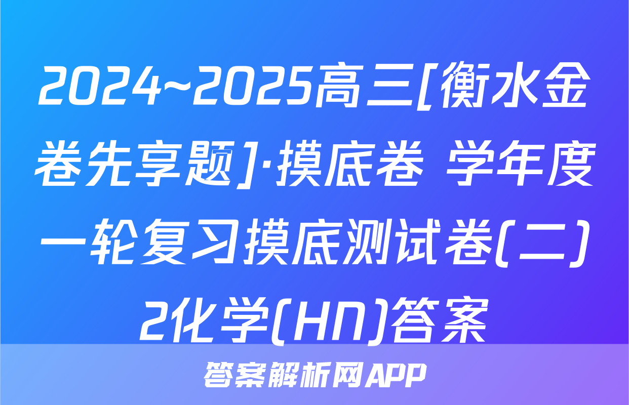2024~2025高三[衡水金卷先享题]·摸底卷 学年度一轮复习摸底测试卷(二)2化学(HN)答案