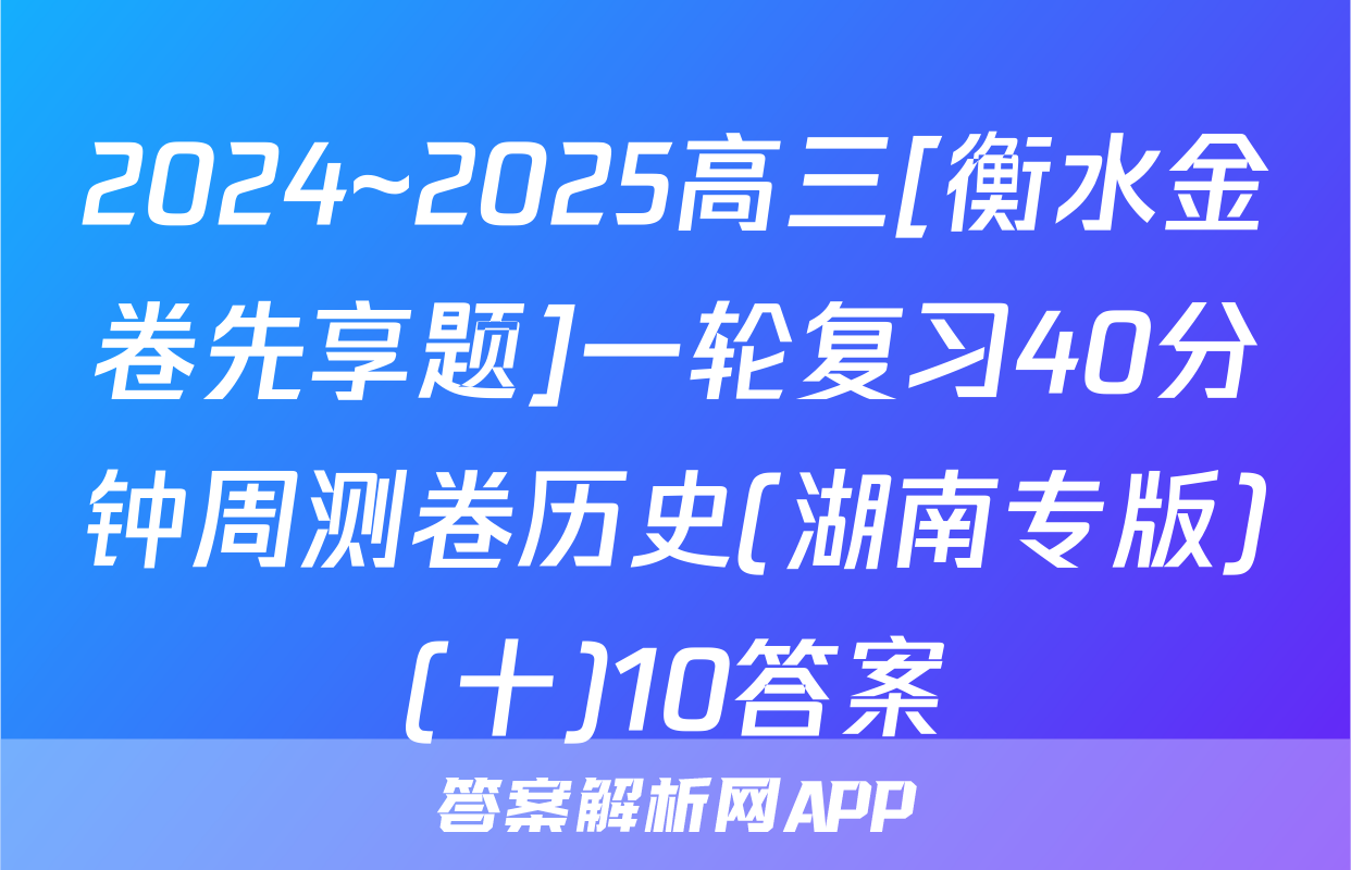 2024~2025高三[衡水金卷先享题]一轮复习40分钟周测卷历史(湖南专版)(十)10答案