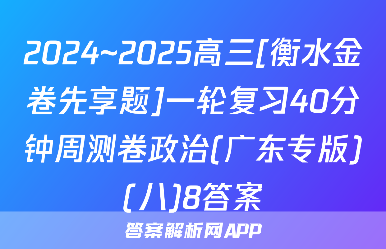 2024~2025高三[衡水金卷先享题]一轮复习40分钟周测卷政治(广东专版)(八)8答案