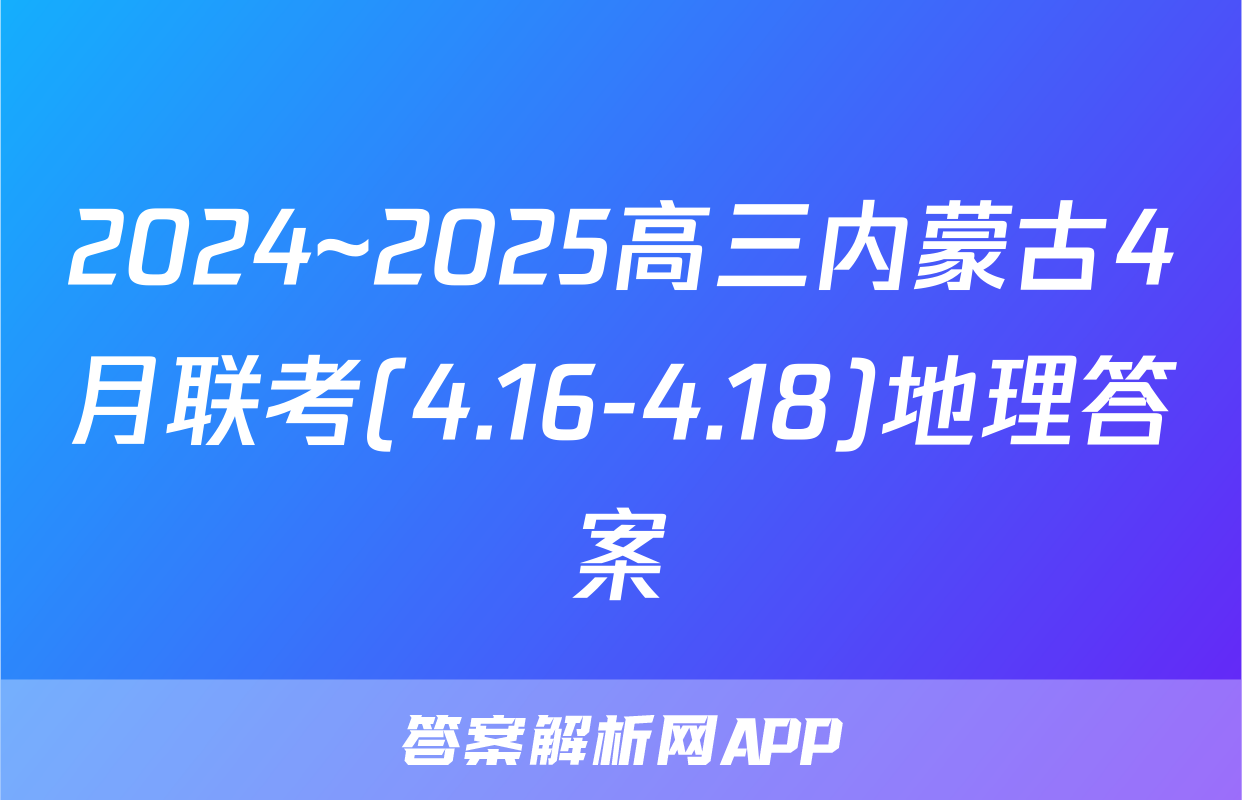 2024~2025高三内蒙古4月联考(4.16-4.18)地理答案