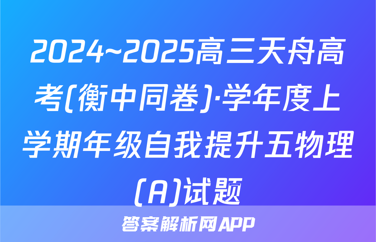 2024~2025高三天舟高考(衡中同卷)·学年度上学期年级自我提升五物理(A)试题
