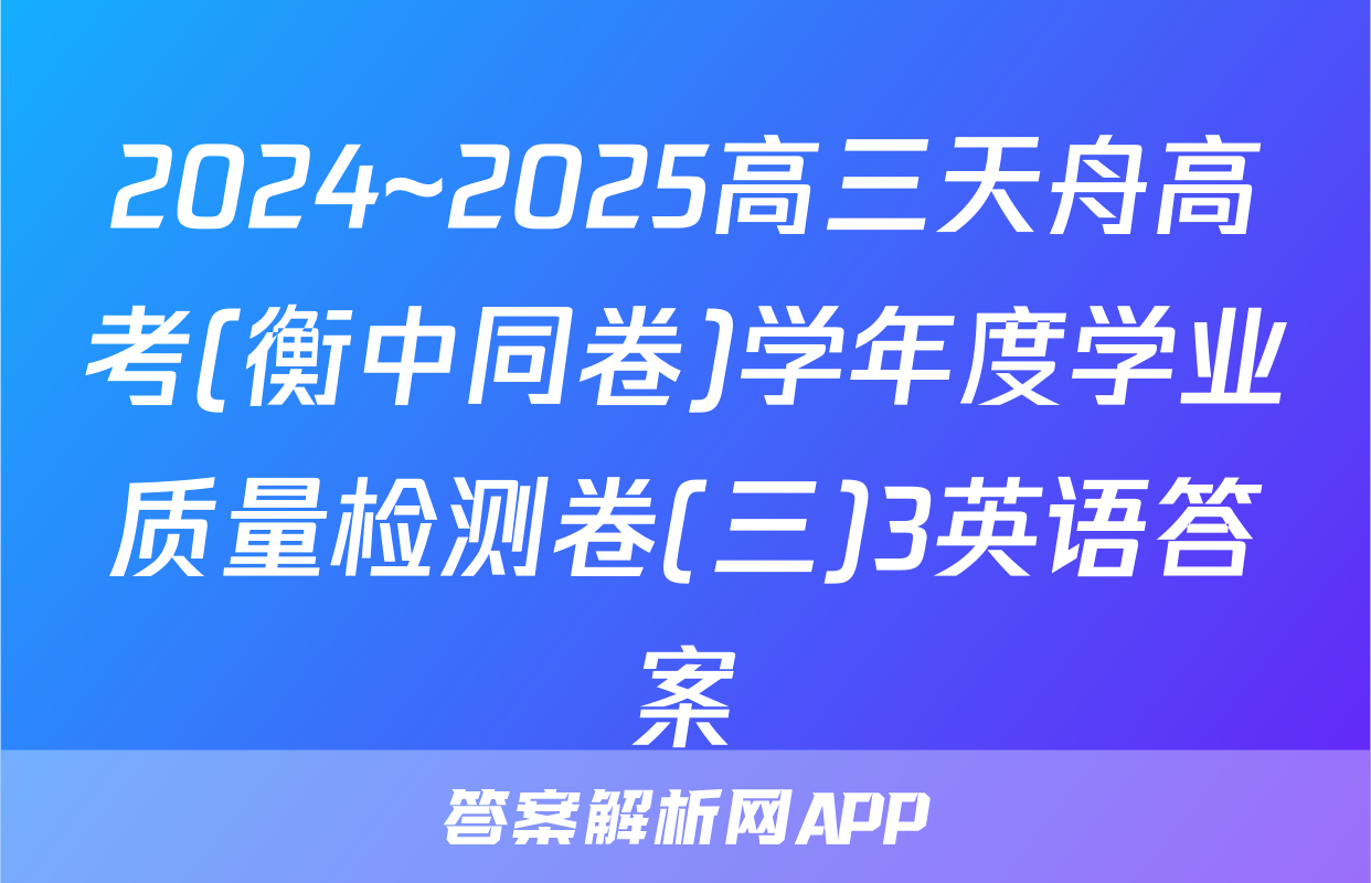 2024~2025高三天舟高考(衡中同卷)学年度学业质量检测卷(三)3英语答案
