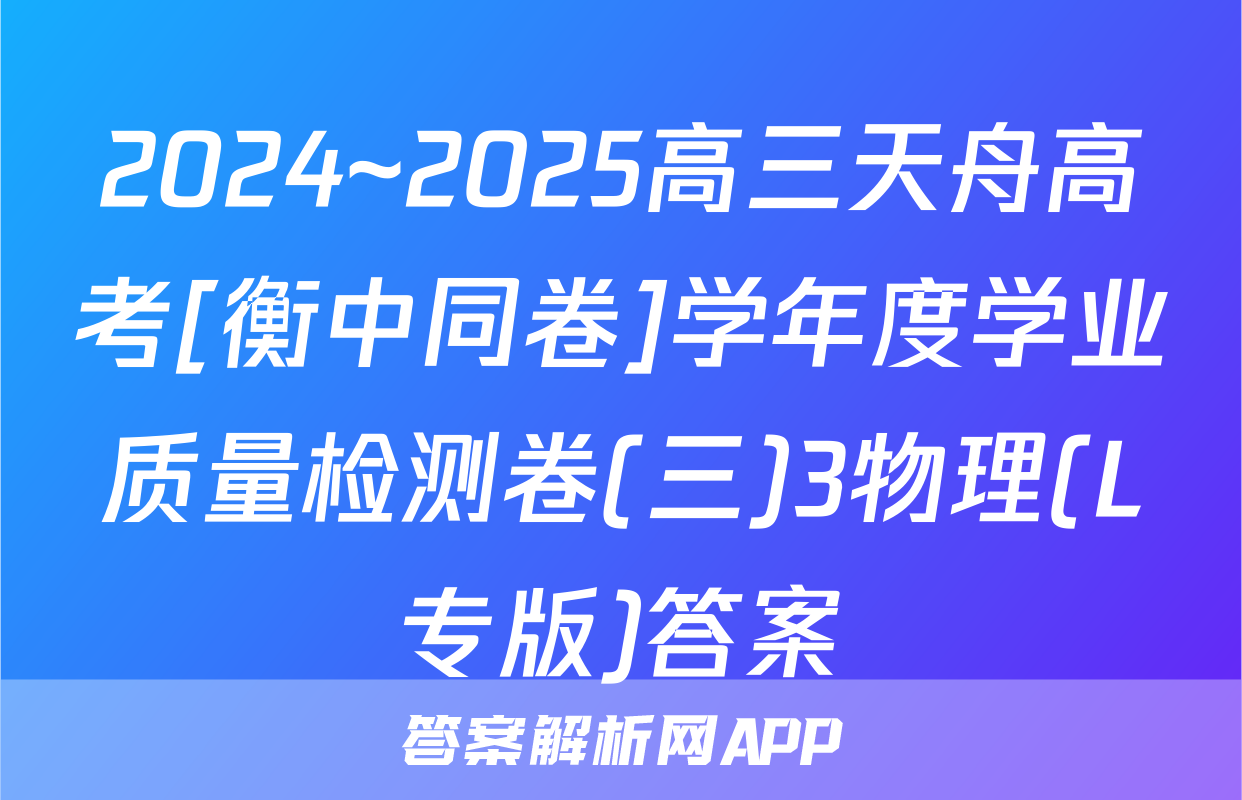 2024~2025高三天舟高考[衡中同卷]学年度学业质量检测卷(三)3物理(L专版)答案