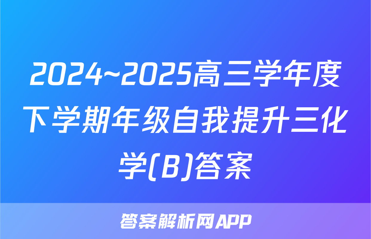 2024~2025高三学年度下学期年级自我提升三化学(B)答案