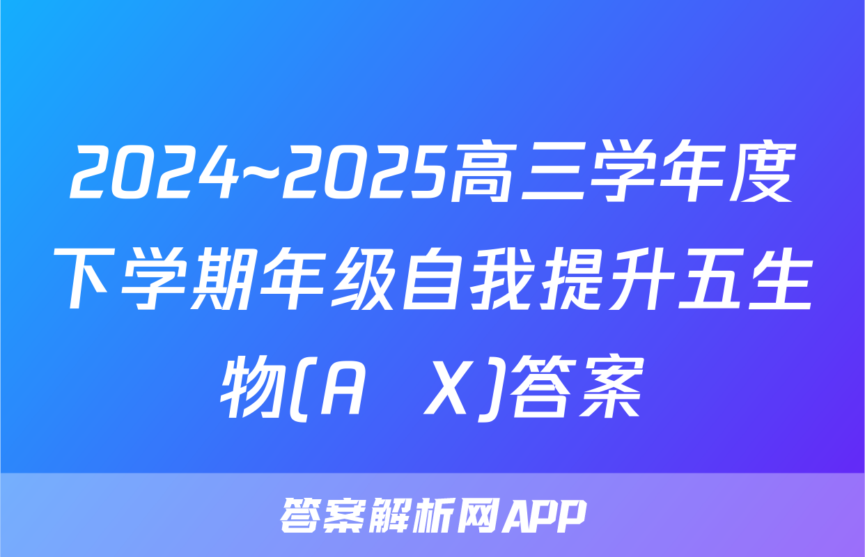 2024~2025高三学年度下学期年级自我提升五生物(A  X)答案