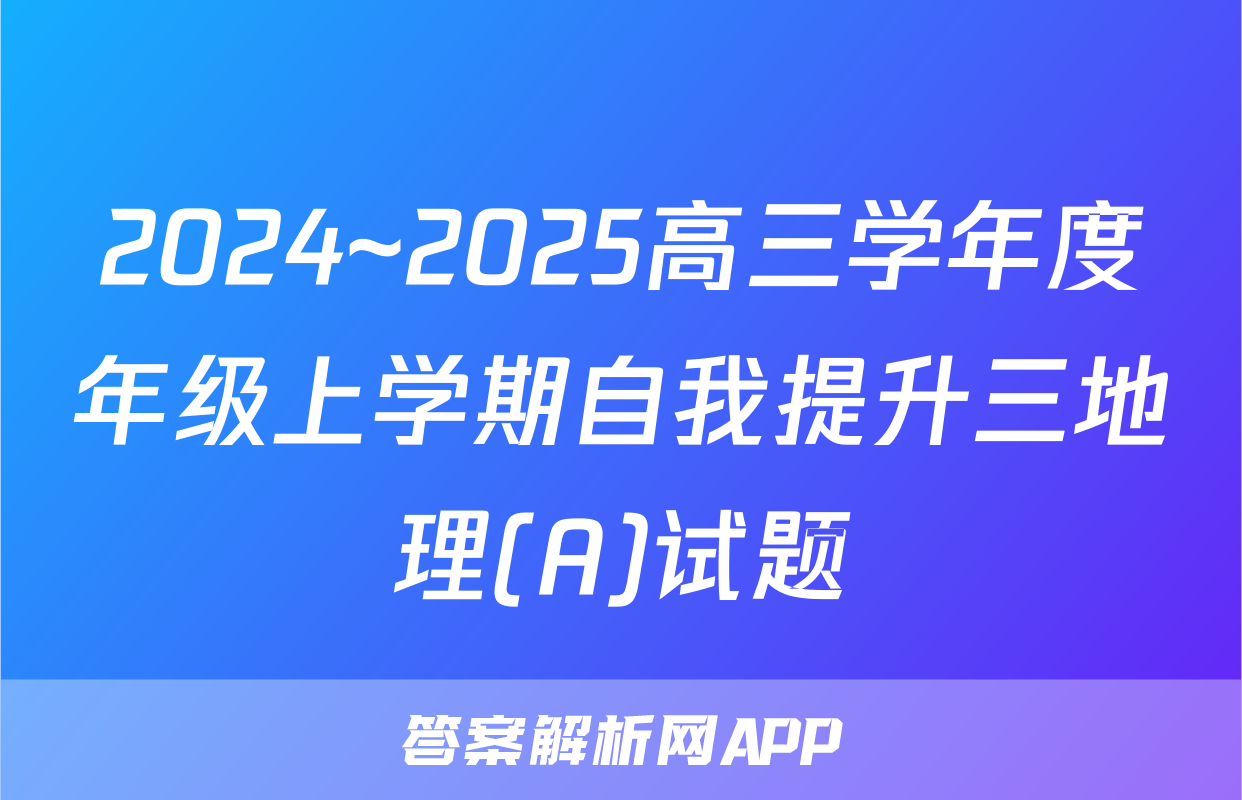 2024~2025高三学年度年级上学期自我提升三地理(A)试题