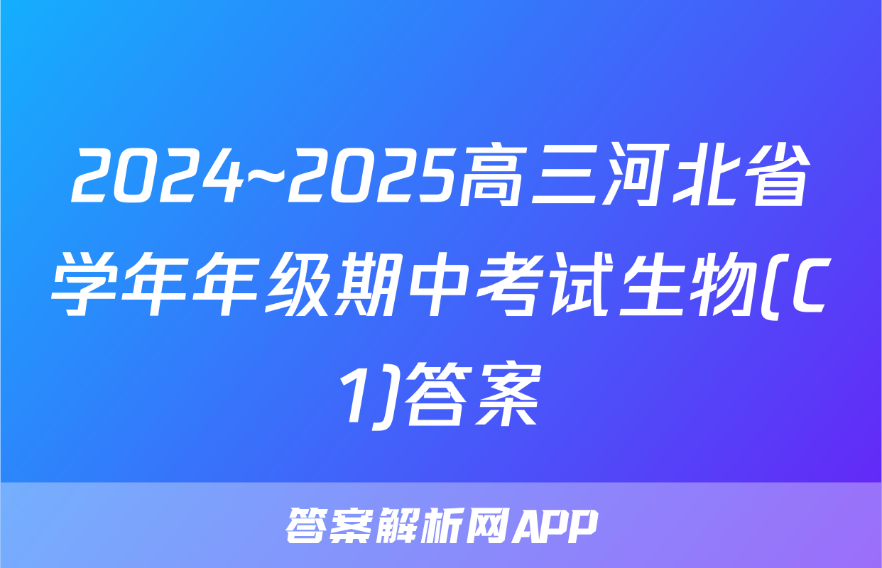 2024~2025高三河北省学年年级期中考试生物(C1)答案