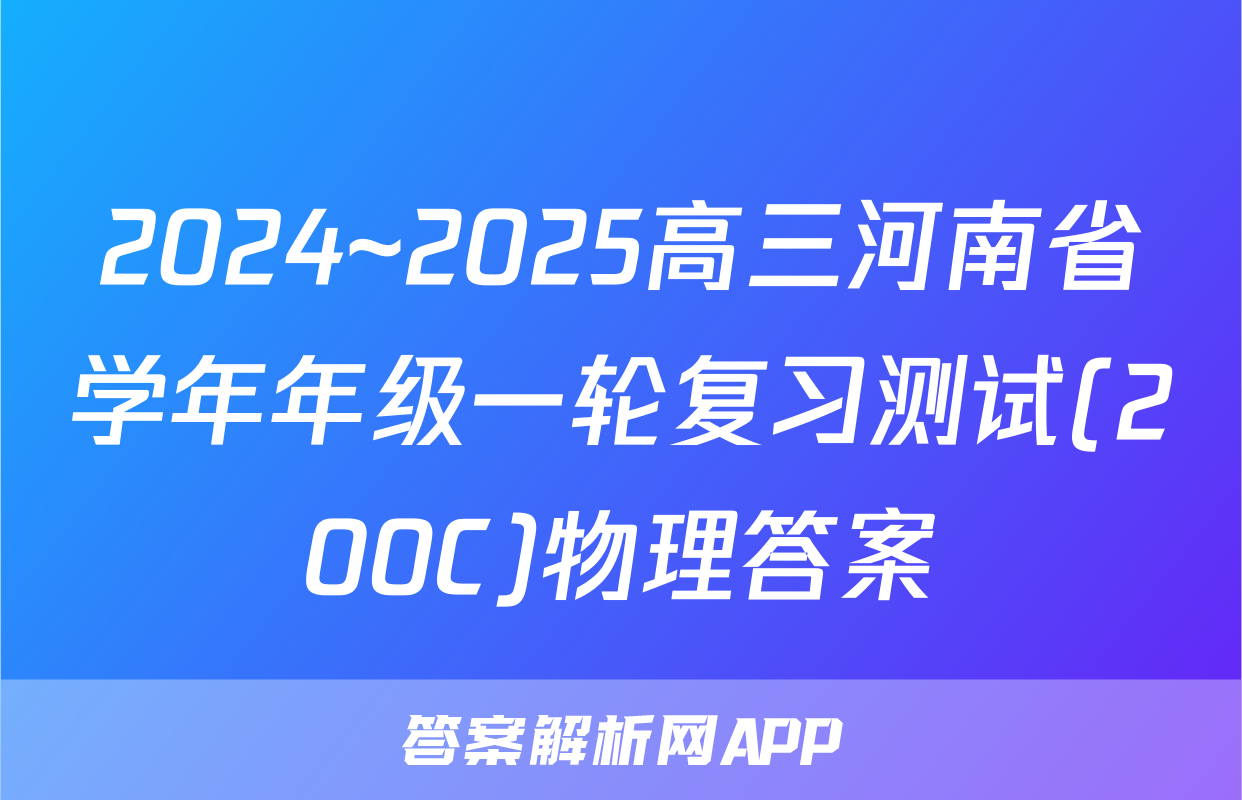 2024~2025高三河南省学年年级一轮复习测试(200C)物理答案