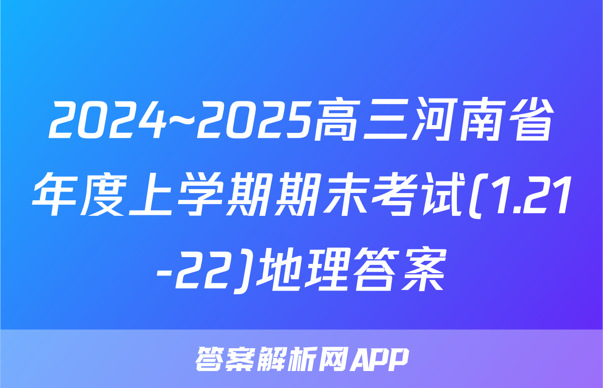 2024~2025高三河南省年度上学期期末考试(1.21-22)地理答案