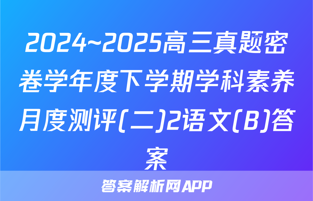 2024~2025高三真题密卷学年度下学期学科素养月度测评(二)2语文(B)答案