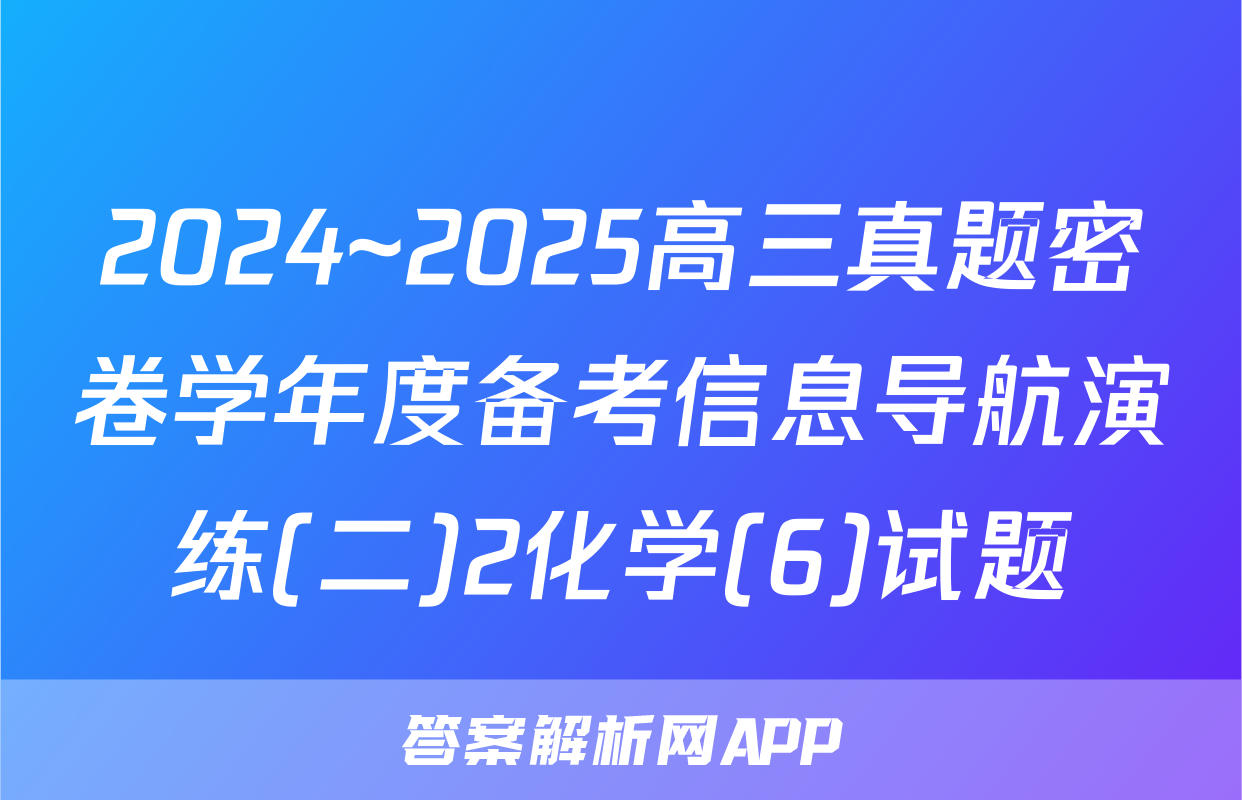 2024~2025高三真题密卷学年度备考信息导航演练(二)2化学(6)试题