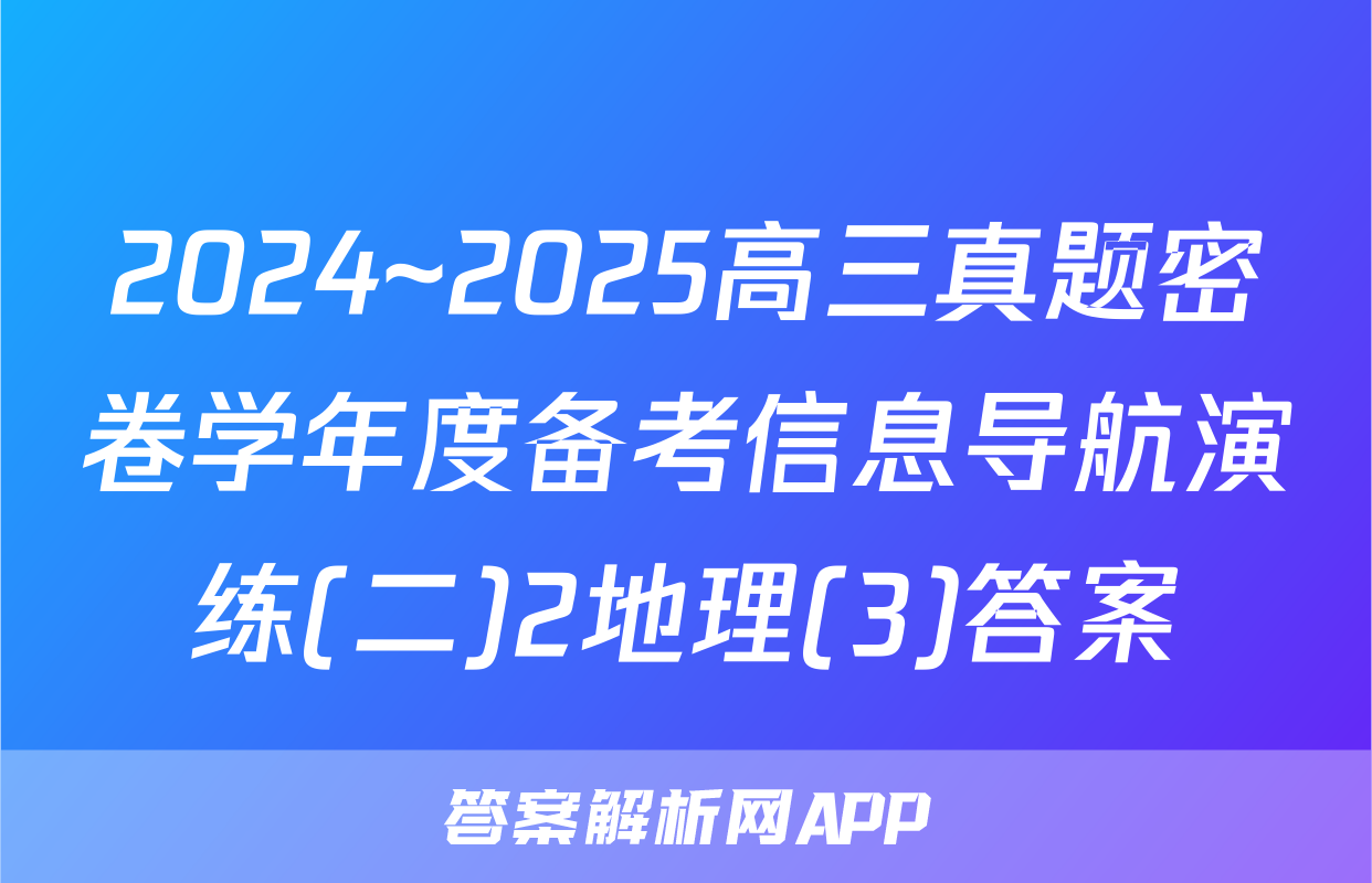 2024~2025高三真题密卷学年度备考信息导航演练(二)2地理(3)答案
