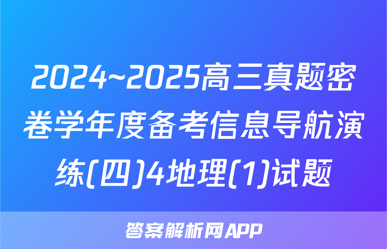 2024~2025高三真题密卷学年度备考信息导航演练(四)4地理(1)试题