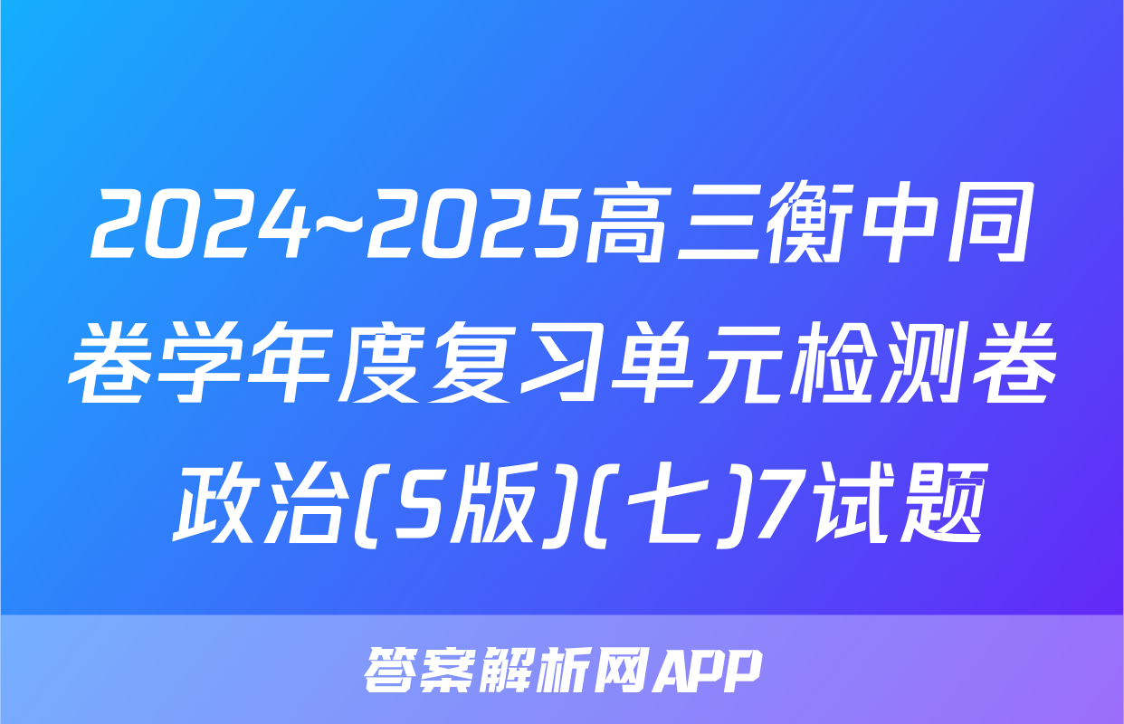 2024~2025高三衡中同卷学年度复习单元检测卷 政治(S版)(七)7试题