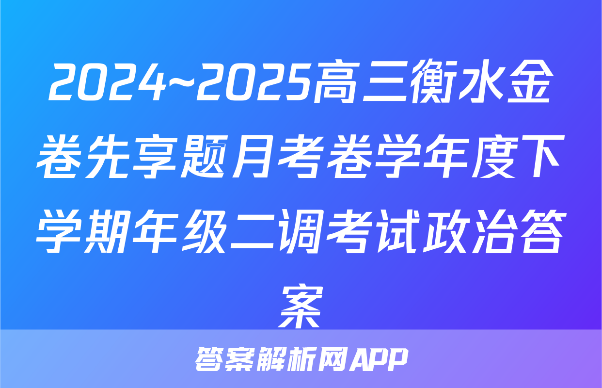2024~2025高三衡水金卷先享题月考卷学年度下学期年级二调考试政治答案