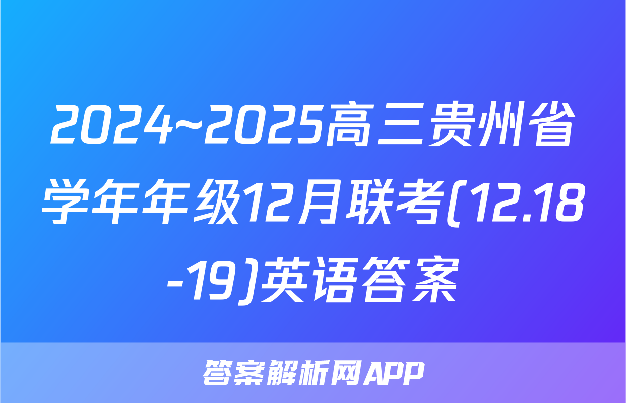 2024~2025高三贵州省学年年级12月联考(12.18-19)英语答案