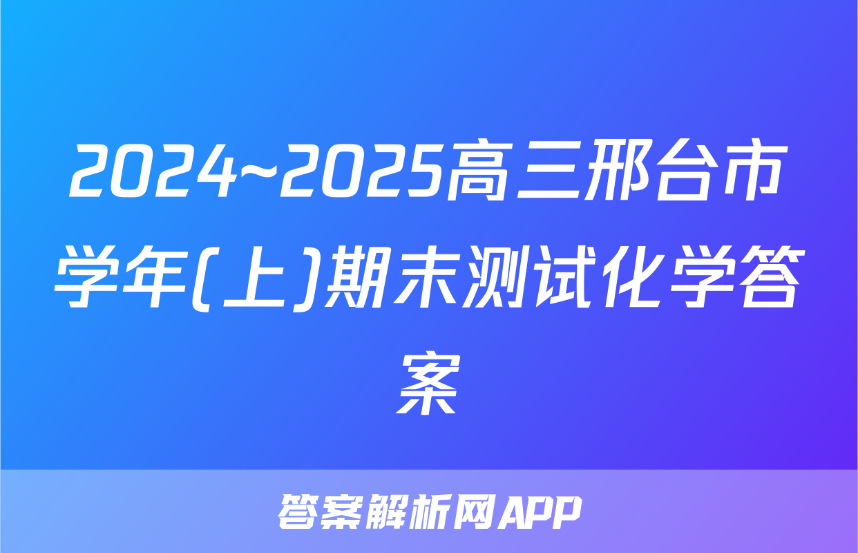 2024~2025高三邢台市学年(上)期末测试化学答案