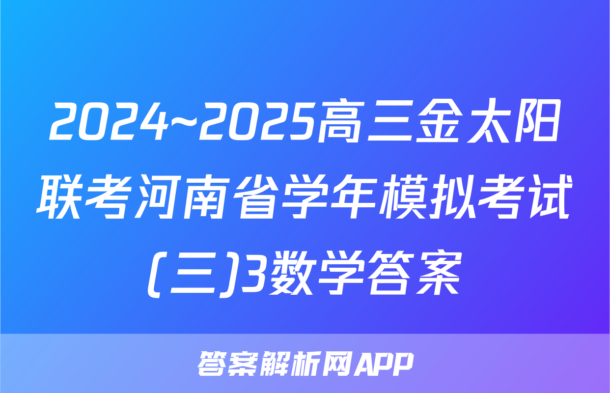 2024~2025高三金太阳联考河南省学年模拟考试(三)3数学答案
