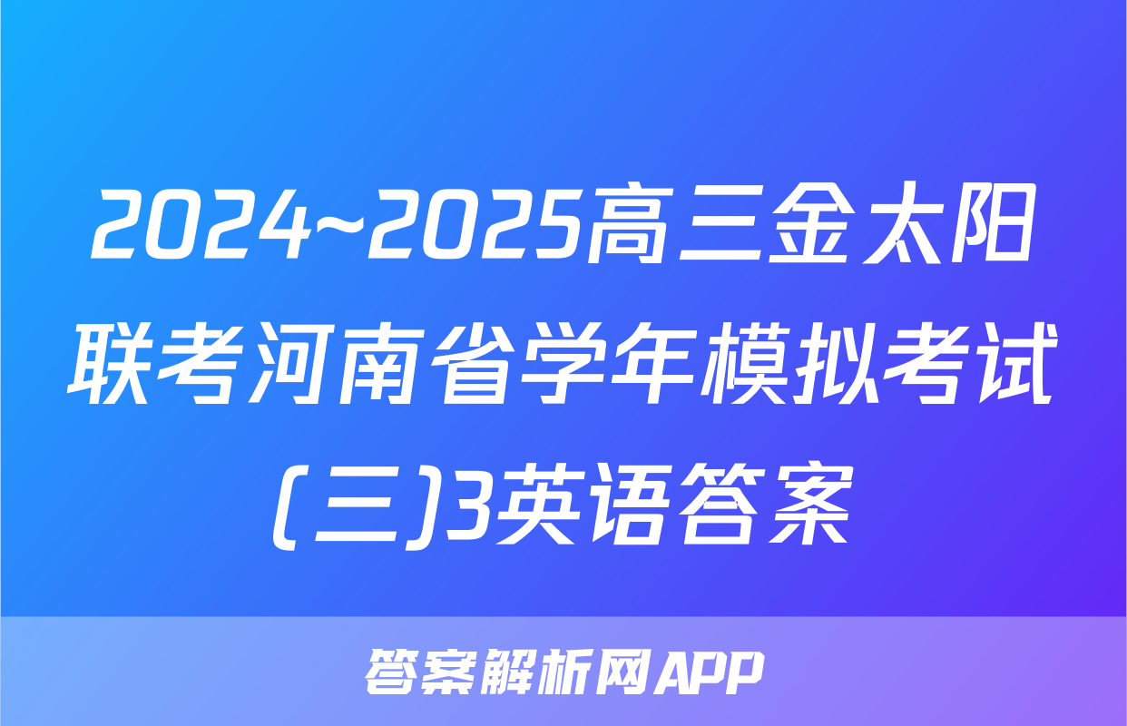 2024~2025高三金太阳联考河南省学年模拟考试(三)3英语答案