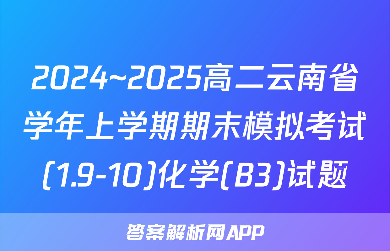 2024~2025高二云南省学年上学期期末模拟考试(1.9-10)化学(B3)试题
