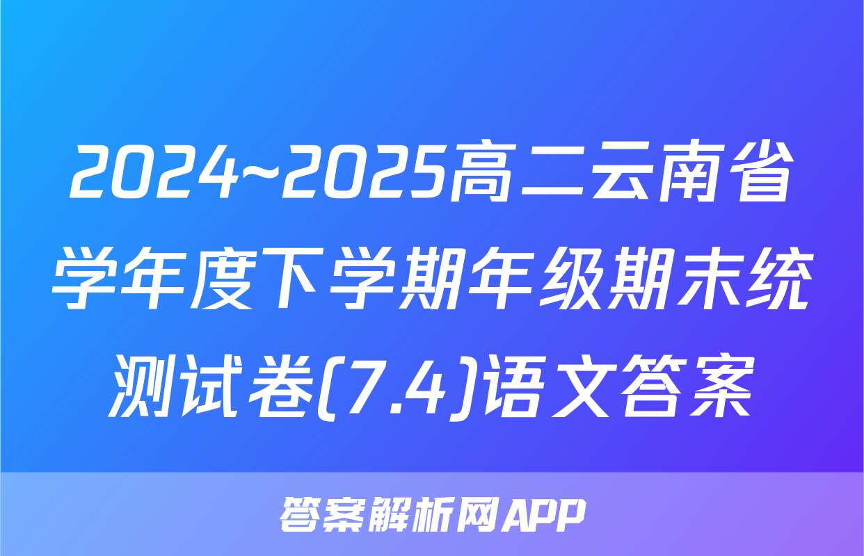 2024~2025高二云南省学年度下学期年级期末统测试卷(7.4)语文答案