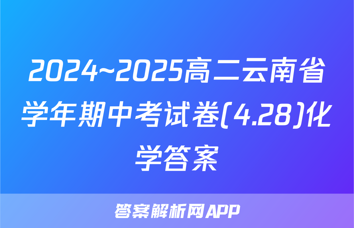 2024~2025高二云南省学年期中考试卷(4.28)化学答案