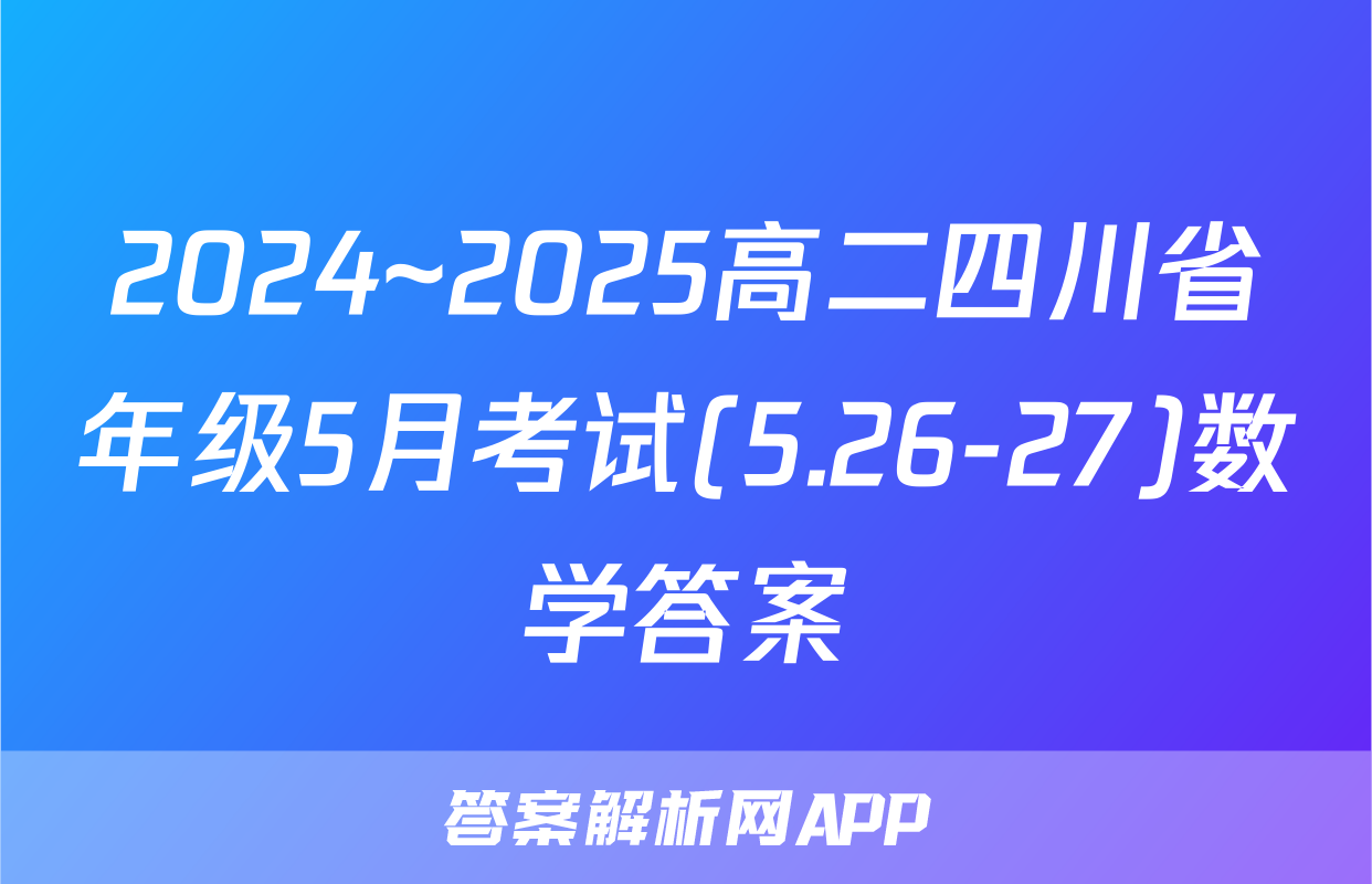 2024~2025高二四川省年级5月考试(5.26-27)数学答案