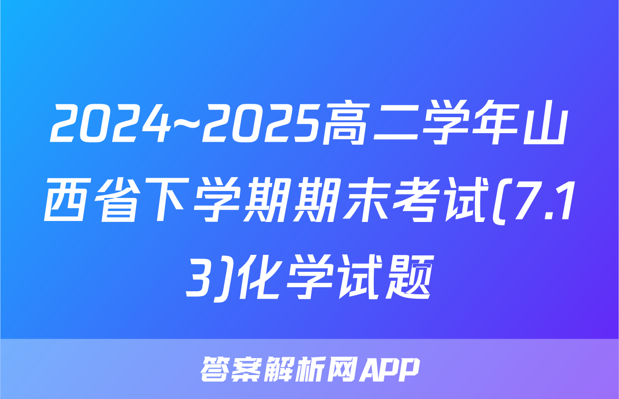2024~2025高二学年山西省下学期期末考试(7.13)化学试题