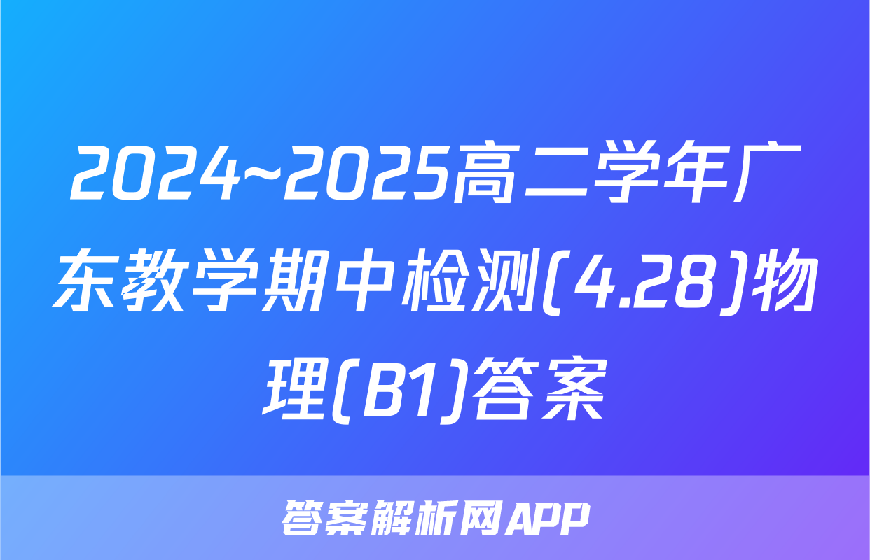 2024~2025高二学年广东教学期中检测(4.28)物理(B1)答案