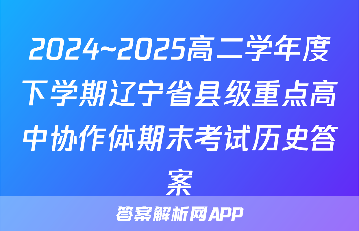 2024~2025高二学年度下学期辽宁省县级重点高中协作体期末考试历史答案