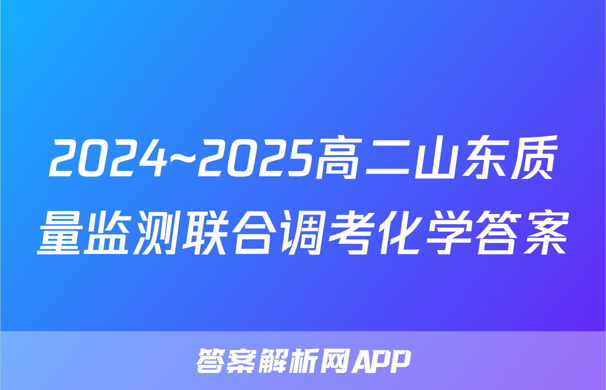 2024~2025高二山东质量监测联合调考化学答案