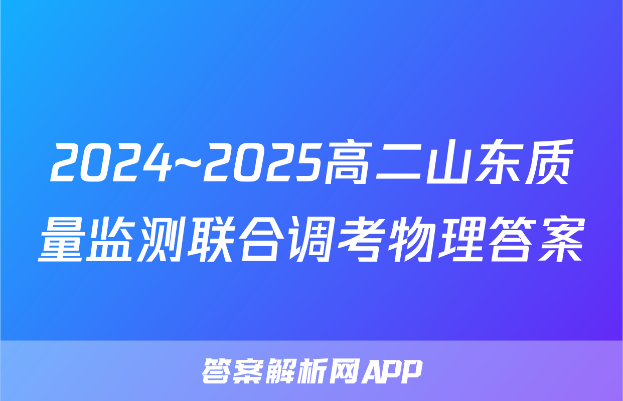 2024~2025高二山东质量监测联合调考物理答案