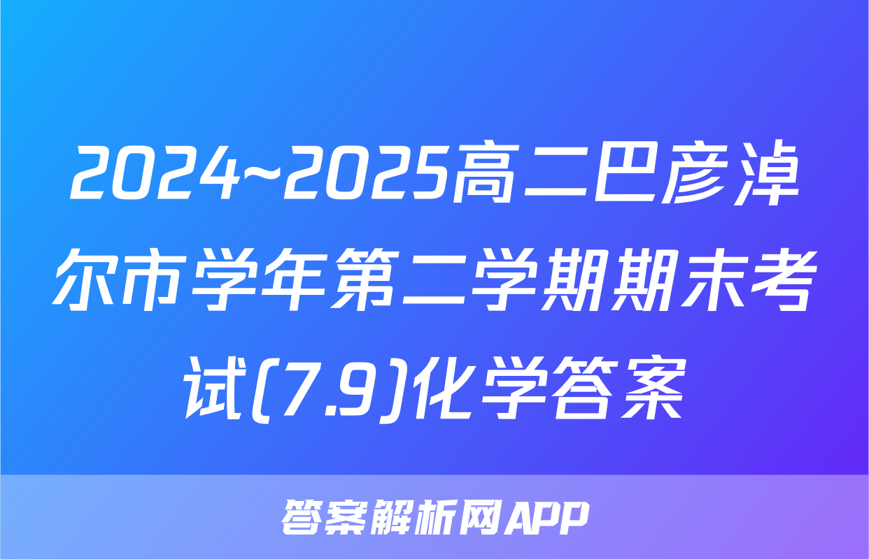 2024~2025高二巴彦淖尔市学年第二学期期末考试(7.9)化学答案