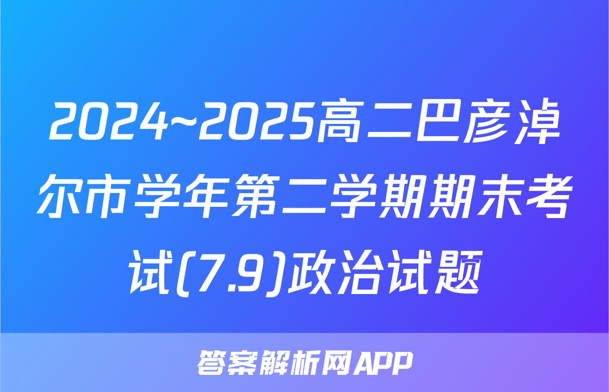 2024~2025高二巴彦淖尔市学年第二学期期末考试(7.9)政治试题