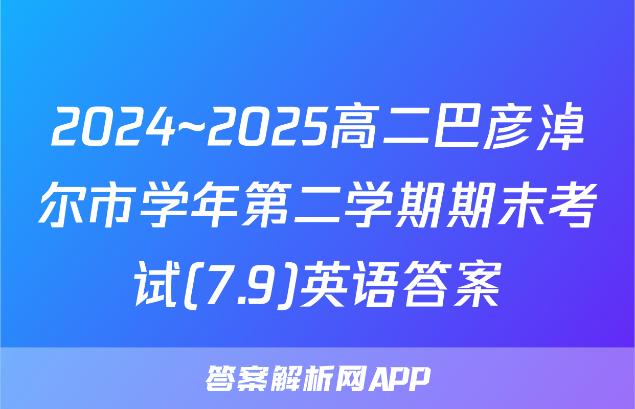 2024~2025高二巴彦淖尔市学年第二学期期末考试(7.9)英语答案