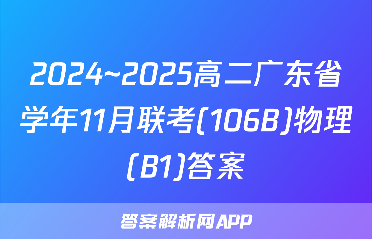 2024~2025高二广东省学年11月联考(106B)物理(B1)答案