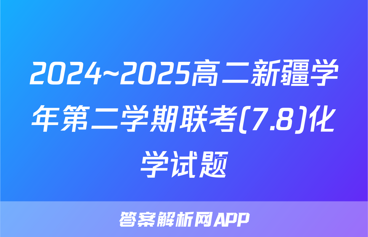 2024~2025高二新疆学年第二学期联考(7.8)化学试题