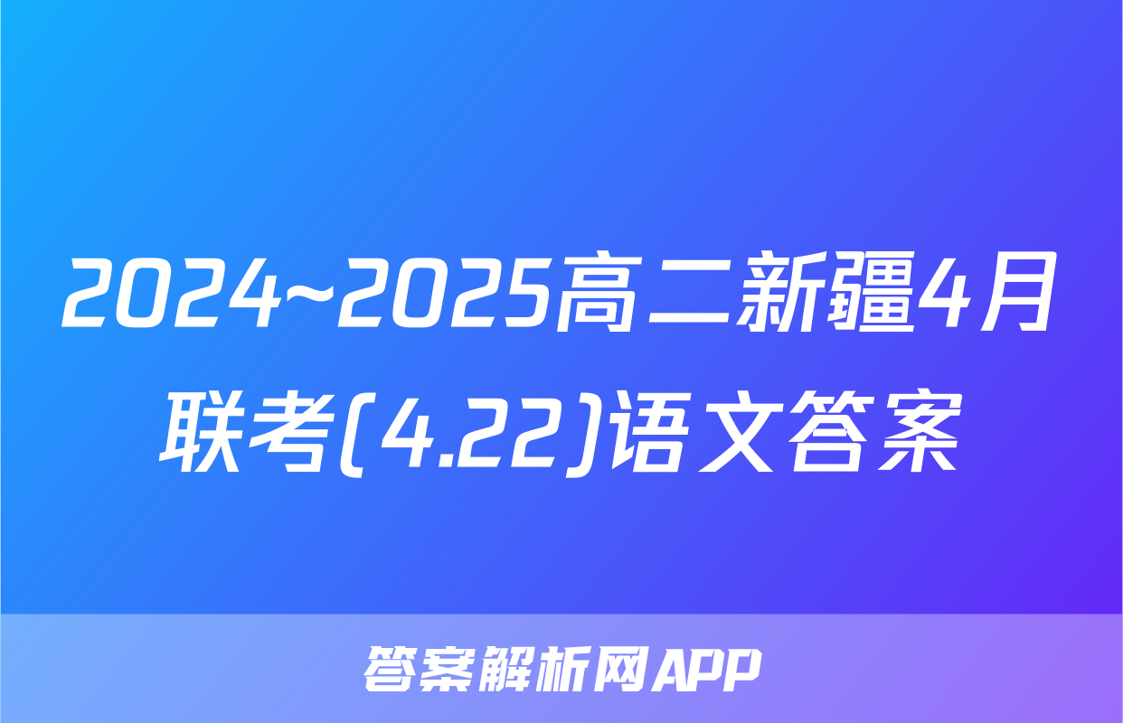 2024~2025高二新疆4月联考(4.22)语文答案