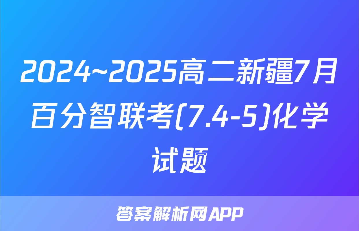 2024~2025高二新疆7月百分智联考(7.4-5)化学试题
