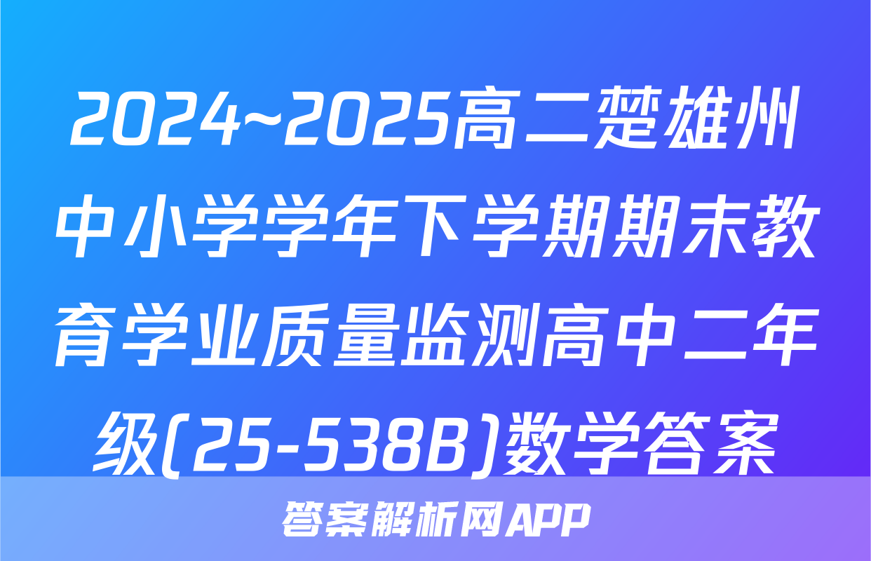 2024~2025高二楚雄州中小学学年下学期期末教育学业质量监测高中二年级(25-538B)数学答案