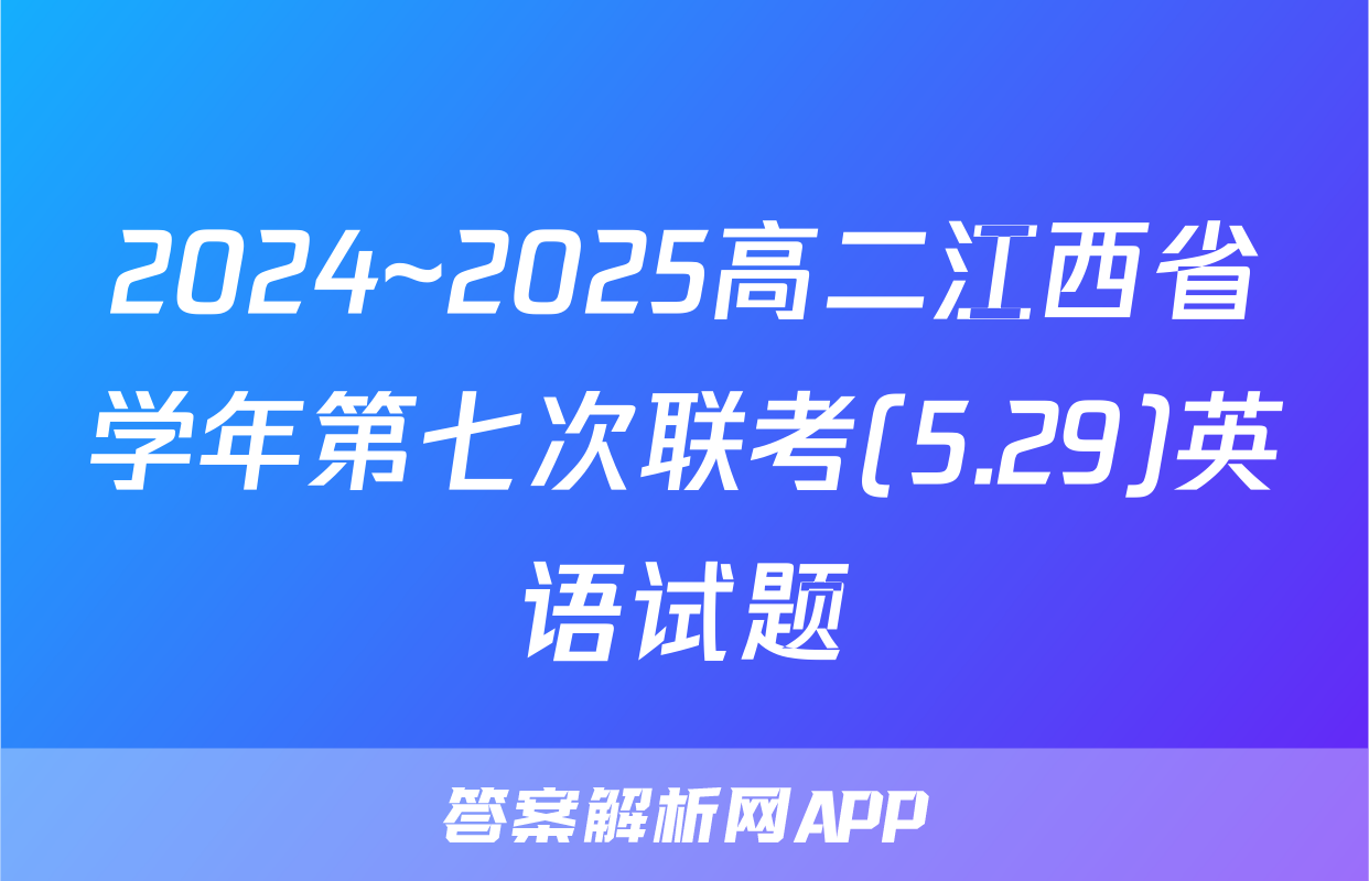 2024~2025高二江西省学年第七次联考(5.29)英语试题