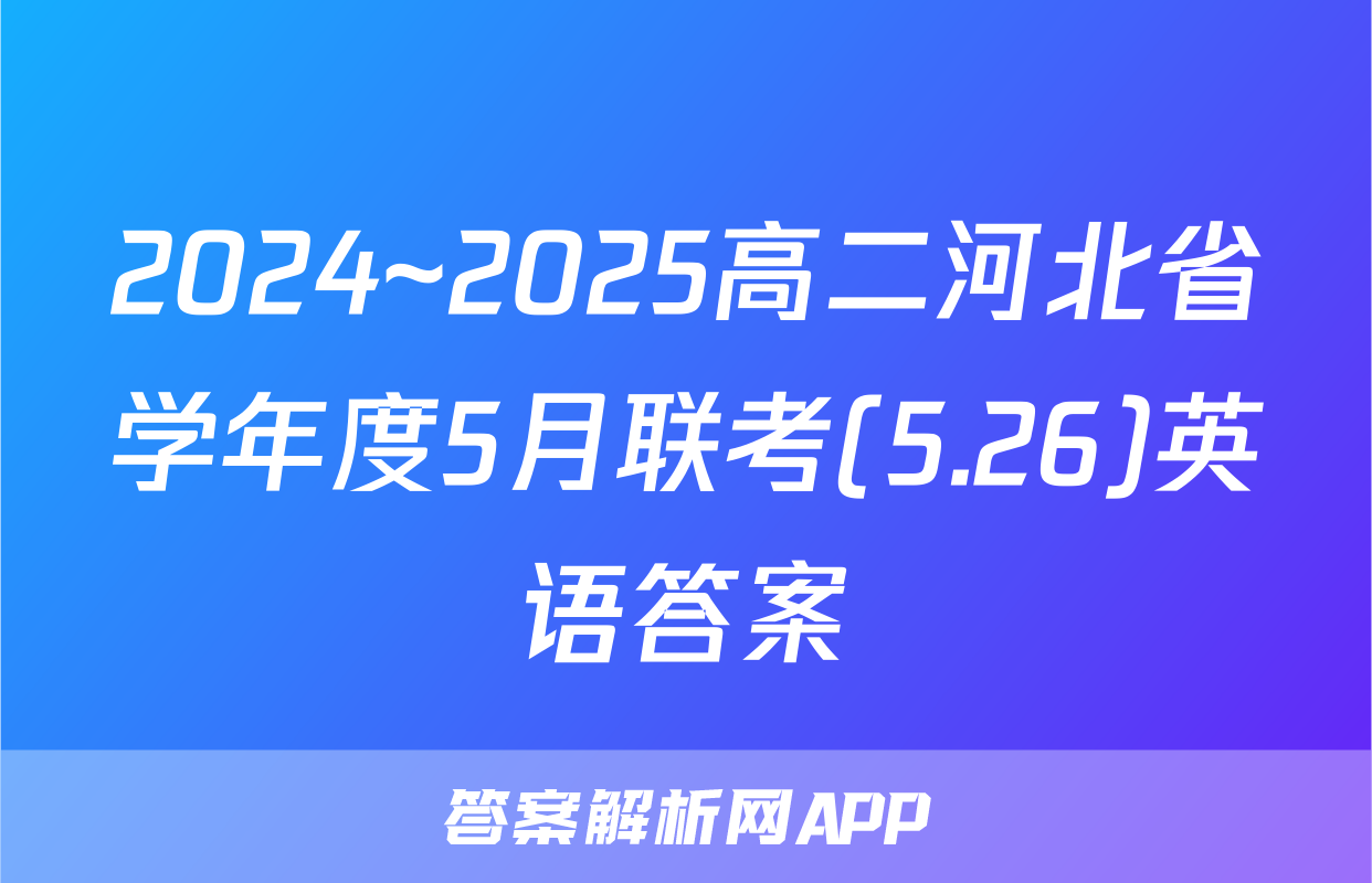 2024~2025高二河北省学年度5月联考(5.26)英语答案