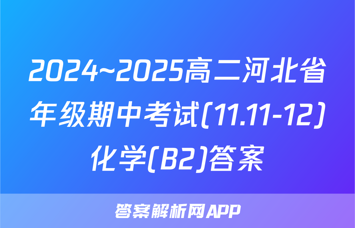2024~2025高二河北省年级期中考试(11.11-12)化学(B2)答案