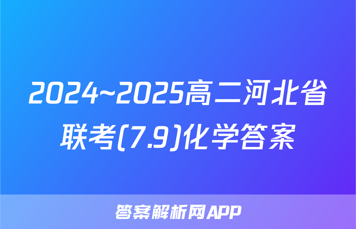 2024~2025高二河北省联考(7.9)化学答案