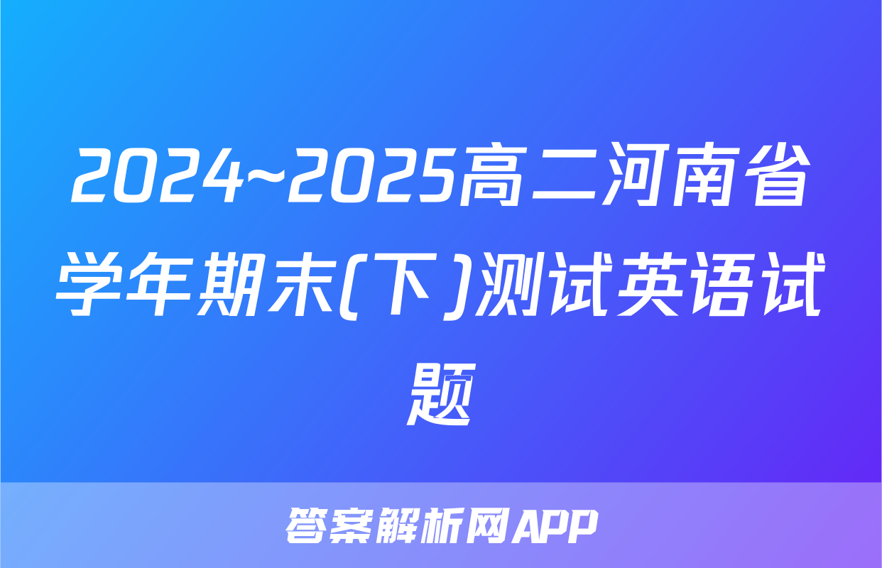 2024~2025高二河南省学年期末(下)测试英语试题