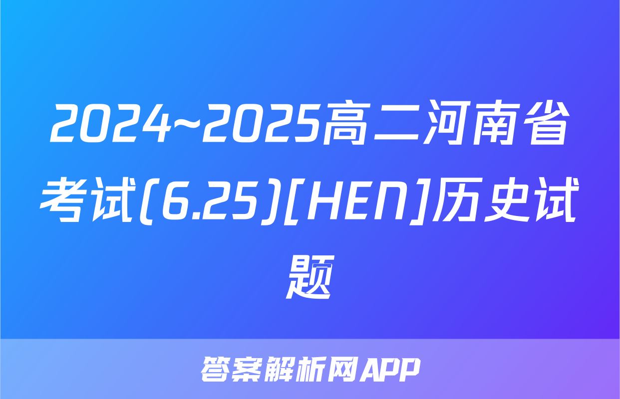 2024~2025高二河南省考试(6.25)[HEN]历史试题