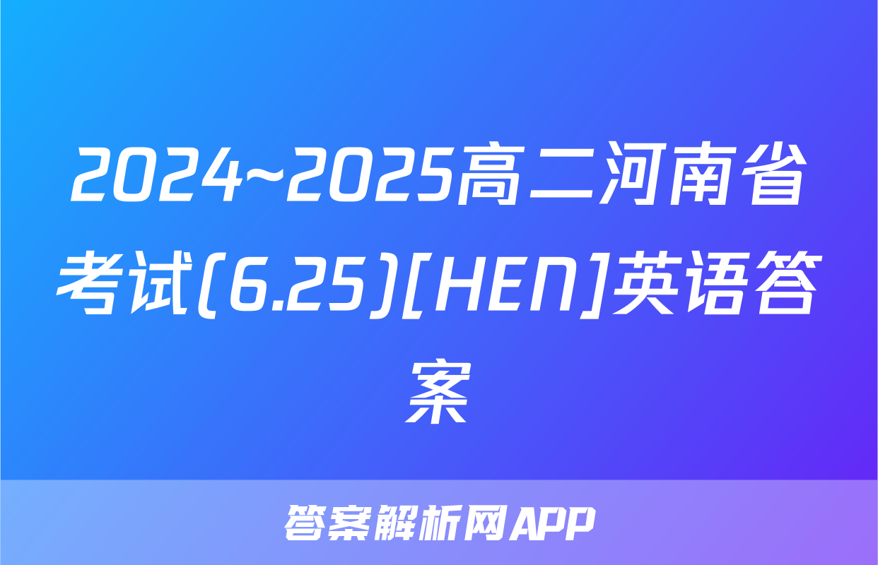 2024~2025高二河南省考试(6.25)[HEN]英语答案