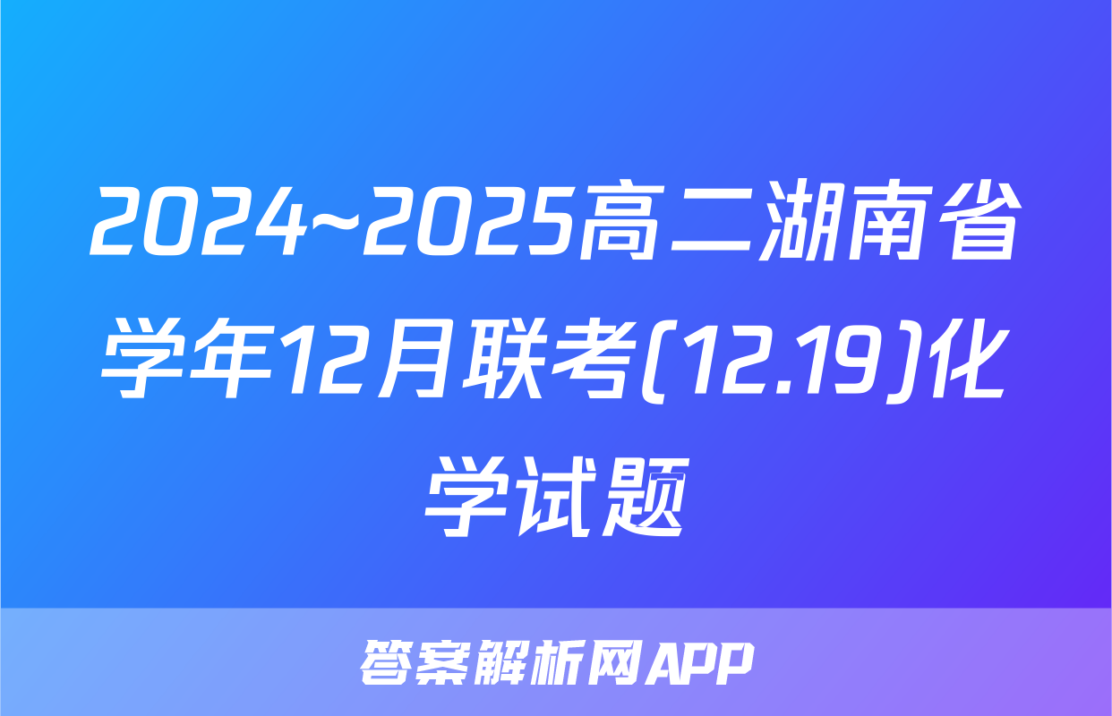 2024~2025高二湖南省学年12月联考(12.19)化学试题