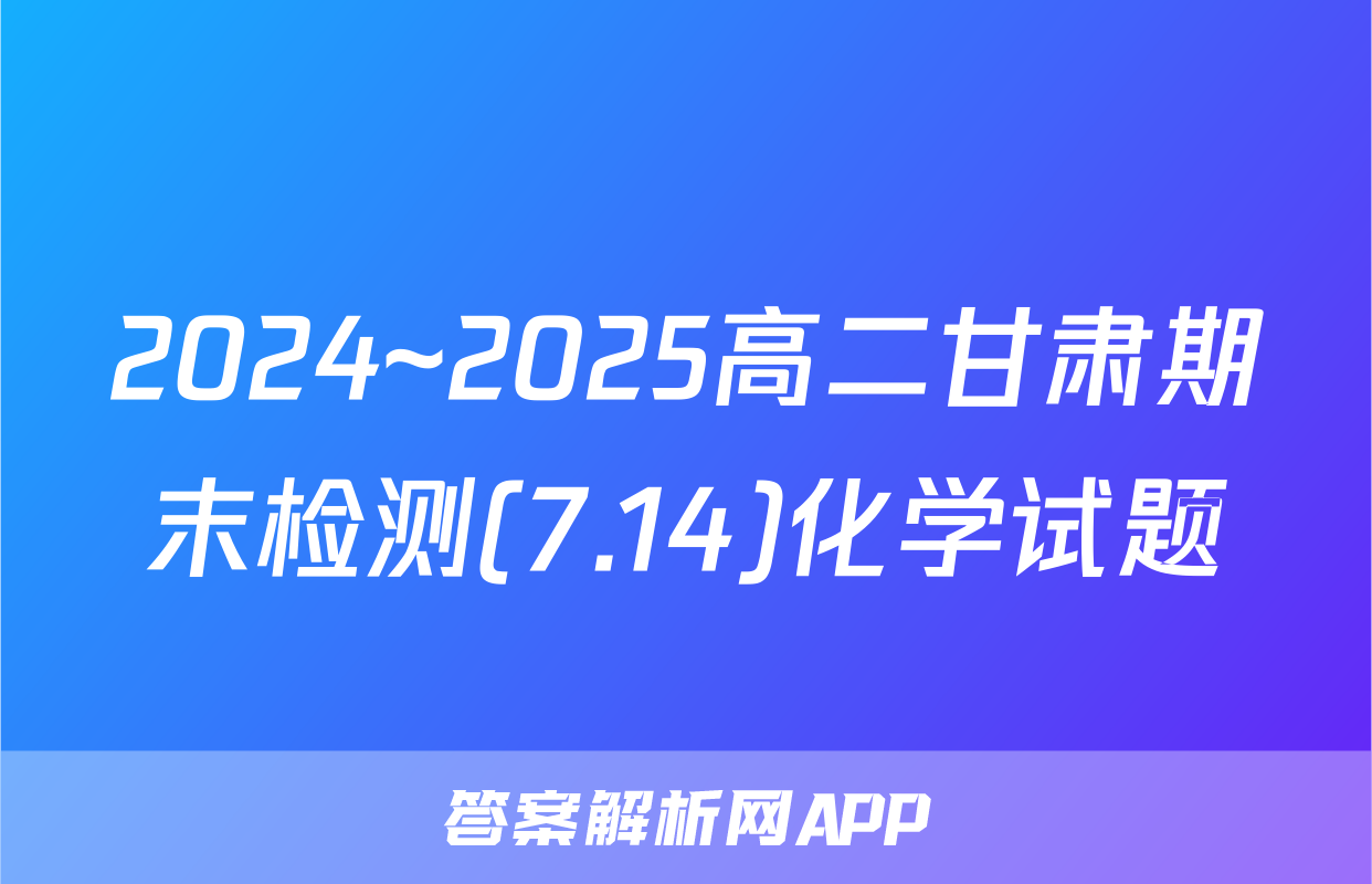 2024~2025高二甘肃期末检测(7.14)化学试题